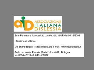 Ente Formatore riconosciuto con decreto MIUR del 06/12/2004
- Sezione di Milano Via Ettore Bugatti 1 sito: aiditalia.org e-mail: milano@dislessia.it
Sede nazionale: P.za dei Martiri 1/2 – 40121 Bologna
tel. 051/242919 c.f. 04344650371

1

 