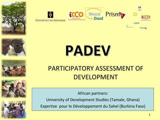 PADEV PARTICIPATORY ASSESSMENT OF DEVELOPMENT African partners: University of Development Studies (Tamale, Ghana) Expertise  pour le Développement du Sahel (Burkina Faso) 