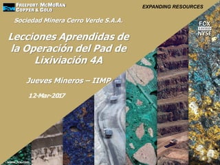 www.fcx.com
EXPANDING RESOURCES
Sociedad Minera Cerro Verde S.A.A.
Lecciones Aprendidas de
la Operación del Pad de
Lixiviación 4A
Jueves Mineros – IIMP
12-Mar-2017
 