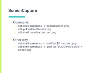 ScreenCapture
▣ Command:
□ adb shell screencap -p /sdcard/screen.png
□ adb pull /sdcard/screen.png
□ adb shell rm /sdcard/...