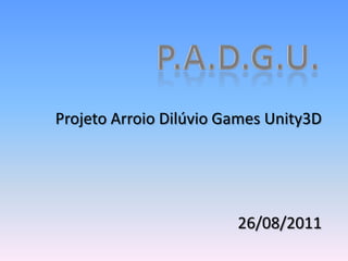 P.A.D.G.U.,[object Object],Projeto Arroio Dilúvio Games Unity3D,[object Object],26/08/2011,[object Object]