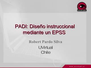 PADI: Diseño instruccional mediante un EPSS  Robert Pardo Silva UVirtual Chile 