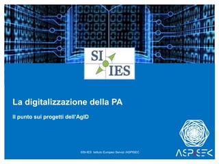 La digitalizzazione della PA
Il punto sui progetti dell’AgID
©SI-IES Istituto Europeo Servizi /ASPISEC
 
