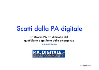Scatti dalla PA digitale
       La #socialPA tra difﬁcoltà del
  quotidiano e gestione delle emergenze
              Giovanni Arata




                                          28 Giugno 2012
 