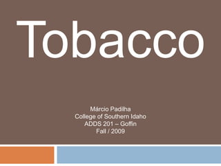 Tobacco
       Márcio Padilha
  College of Southern Idaho
     ADDS 201 – Goffin
         Fall / 2009
 