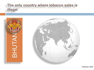 The only country where tobacco sales is
illegal
  BHUTAN




                                          (Wikipedia, 2009)
 
