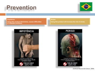 Prevention
Impotence:                                           Stroke:
Using this product diminishes, causes difficulties   Using this product will increase the risk of stroke.
or impedes erections.




                                                                                      (Instituto Nacional de Câncer, 2009)
 
