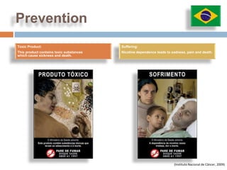 Prevention
Toxic Product:                           Suffering:
This product contains toxic substances   Nicotine dependence leads to sadness, pain and death.
which cause sickness and death.




                                                                       (Instituto Nacional de Câncer, 2009)
 