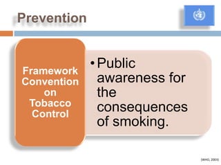 Prevention


Framework
             • Public
Convention     awareness for
    on         the
 Tobacco       consequences
  Control
               of smoking.

                               (WHO, 2003)
 