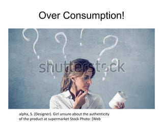 Over Consumption!
alpha, S. (Designer). Girl unsure about the authenticity
of the product at supermarket Stock Photo: [Web
 