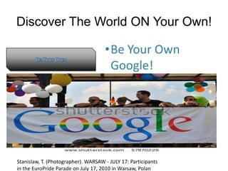 Discover The World ON Your Own!
•Be Your Own
Google!
Stanislaw, T. (Photographer). WARSAW - JULY 17: Participants
in the EuroPride Parade on July 17, 2010 in Warsaw, Polan
 