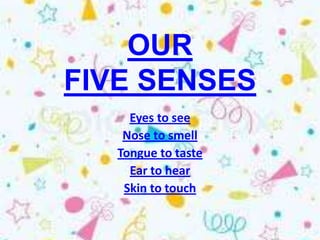 OUR
FIVE SENSES
     Eyes to see
    Nose to smell
   Tongue to taste
     Ear to hear
    Skin to touch
 