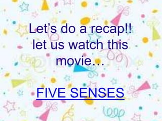 Let’s do a recap!!
let us watch this
     movie…

 FIVE SENSES
 