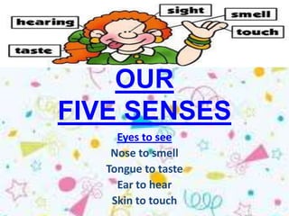 OUR
FIVE SENSES
     Eyes to see
    Nose to smell
   Tongue to taste
     Ear to hear
    Skin to touch
 