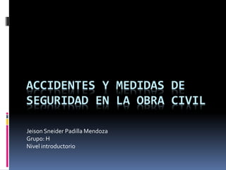 ACCIDENTES Y MEDIDAS DE
SEGURIDAD EN LA OBRA CIVIL
Jeison Sneider Padilla Mendoza
Grupo: H
Nivel introductorio
 