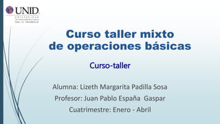 Alumna: Lizeth Margarita Padilla Sosa
Profesor: Juan Pablo España Gaspar
Cuatrimestre: Enero - Abril
Curso-taller
Curso taller mixto
de operaciones básicas
 