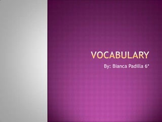 Vocabulary By: Bianca Padilla 6* 