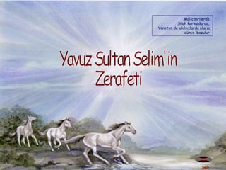 Sesli  Yavuz Sultan Selim'in  Zerafeti Mal cimrilerde, Silah korkaklarda,  Yönetim de akılsızlarda olursa dünya  bozulur. 