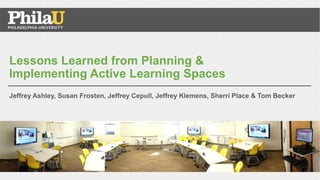 Jeffrey Ashley, Susan Frosten, Jeffrey Cepull, Jeffrey Klemens, Sherri Place & Tom Becker
Lessons Learned from Planning &
Implementing Active Learning Spaces
 