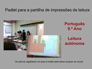 Padlet para a partilha de impressões de leitura
Os alunos registaram os seus e-mails para terem acesso ao mural
Português
9.º Ano
Leitura
autónoma
 