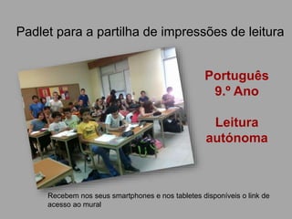 Padlet para a partilha de impressões de leitura
Recebem nos seus smartphones e nos tabletes disponíveis o link de
acesso ao mural
Português
9.º Ano
Leitura
autónoma
 