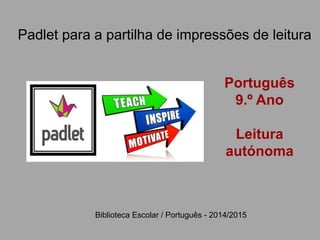 Padlet para a partilha de impressões de leitura
Português
9.º Ano
Leitura
autónoma
Biblioteca Escolar / Português - 2014/2015
 