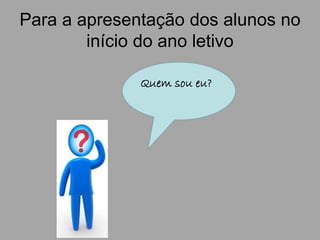 Para a apresentação dos alunos no
início do ano letivo
Quem sou eu?
 