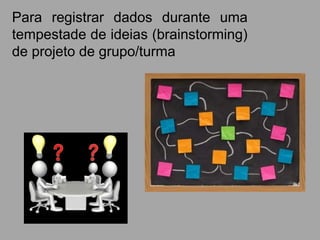 Para registrar dados durante uma
tempestade de ideias (brainstorming)
de projeto de grupo/turma
 