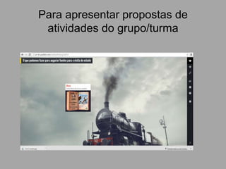 Para apresentar propostas de
atividades do grupo/turma
 