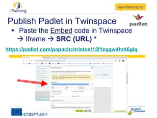 Publish Padlet in Twinspace
 Paste the Embed code in Twinspace
 Iframe  SRC (URL) *
https://padlet.com/papachchristos/15f1zqqw4hr46glq
 