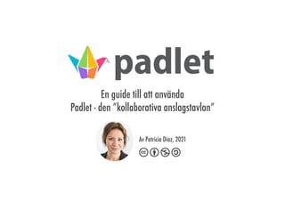 En guide till att använda
Padlet - den ”kollaborativa anslagstavlan”
Av Patricia Diaz, 2021
 