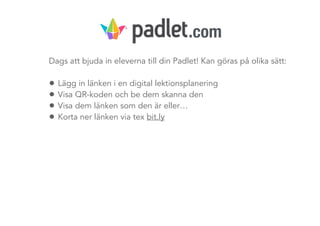 Dags att bjuda in eleverna till din Padlet! Kan göras på olika sätt:
• Lägg in länken i en digital lektionsplanering
• Visa QR-koden och be dem skanna den
• Visa dem länken som den är eller…
• Korta ner länken via tex bit.ly
.com
 