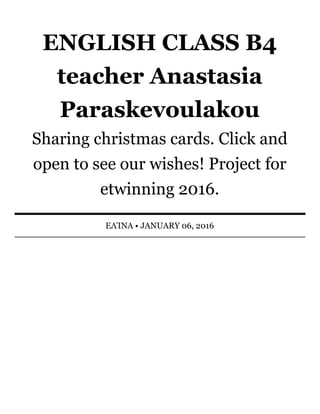 ENGLISH	CLASS	B4
teacher	Anastasia
Paraskevoulakou
Sharing	christmas	cards.	Click	and
open	to	see	our	wishes!	Project	for
etwinning	2016.
ΕΛΊΝΑ	•	JANUARY	06,	2016
 