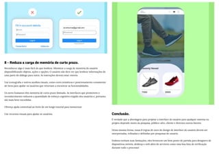 8 - Reduza a carga de memória de curto prazo.
Reconhecer algo é mais fácil do que lembrar. Minimize a carga de memória do usuário
disponibilizando objetos, ações e opções. O usuário não deve ter que lembrar informações de
uma parte do diálogo para outra. As instruções devem estar visíveis.
Use iconografia e outros auxílios visuais, como cores temáticas e posicionamento consistente
de itens para ajudar os usuários que retornam a encontrar as funcionalidades.
Os seres humanos têm memória de curto prazo limitada. As interfaces que promovem o
reconhecimento reduzem a quantidade de esforço cognitivo exigido dos usuários e, portanto,
são mais bem-sucedidas.
Ofereça ajuda contextual ao invés de um longo tutorial para memorizar.
Use recursos visuais para ajudar os usuários. Conclusão.
É verdade que a abordagem para projetar a interface do usuário para qualquer sistema ou
projeto depende muito da pesquisa, público-alvo, cliente e diversos outros fatores.
Desta mesma forma, essas 8 regras de ouro do design de interface do usuário devem ser
interpretadas, refinadas e definidas por pesquisas de usuário.
Embora tenham suas limitações, eles fornecem um bom ponto de partida para designers de
dispositivos móveis, desktop e web além de servirem como uma boa lista de verificação
durante todo o processo!
 