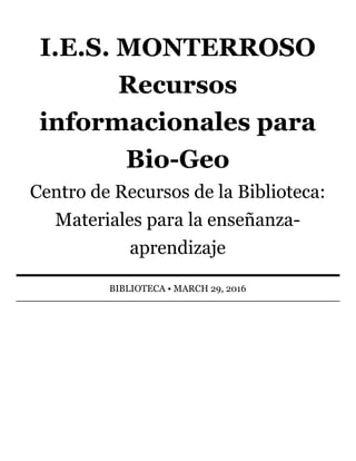 I.E.S.	MONTERROSO
Recursos
informacionales	para
Bio-Geo
Centro	de	Recursos	de	la	Biblioteca:
Materiales	para	la	enseñanza-
aprendizaje
BIBLIOTECA	•	MARCH	29,	2016
 