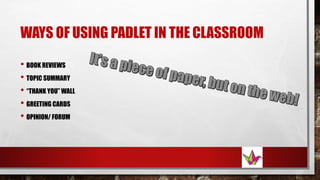 WAYS OF USING PADLET IN THE CLASSROOM
• BOOK REVIEWS
• TOPIC SUMMARY
• “THANK YOU” WALL
• GREETING CARDS
• OPINION/ FORUM
 