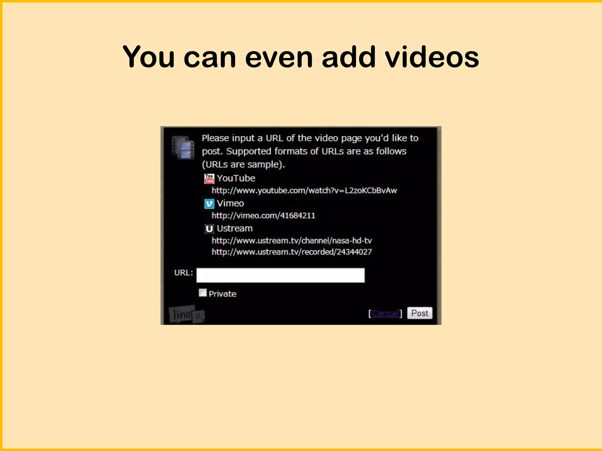 You can even add videos

 