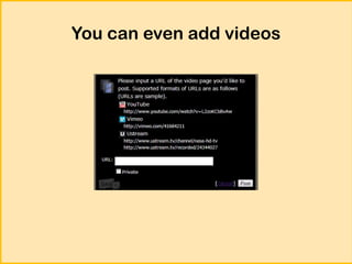 You can even add videos

 