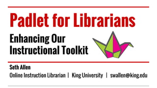 Padlet for Librarians
Enhancing Our
Instructional Toolkit
Seth Allen
Online Instruction Librarian | King University | swallen@king.edu
 