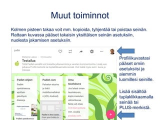 Jaa/vie/upota
Äskeisen näkymän välilehdeltä
pääset jakamisen asetuksiin.
Seinän jakamisen vaihtoehtoja:
•Jaa QR-koodina
•Kopioi linkki
•Upota (embed) seinä esim.
oppimisympäristöön tai blogiin
•Jaa linkki somen tai s-postin
kautta
•Voit jakaa valmiin seinän myös
kuvana, pdf-, CSV- tai Excel-
tiedostona
•Tulosta
 