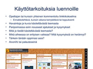 Padlet luennoilla
• Opettajan tai kurssin yhteinen kommentoitu linkkikokoelma
– Ennakkotehtävä, kurssin aikana kerrytettävä tai loppukoonti
• Havaintoja ja kuvia käsiteltävästä teemasta
• Pariporinassa esiin nousseet ajatukset ja kysymykset
• Mitä jo tiedät käsiteltävästä teemasta?
• Mikä aiheessa on erityisen vaikeaa? Mitä kysymyksiä on herännyt?
• Tärkein tänään oppimasi asia?
• Aivoriihi tai palauteseinä
 