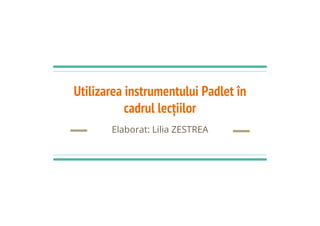 Utilizarea instrumentului Padlet în
cadrul lecţiilor
Elaborat: Lilia ZESTREA
 