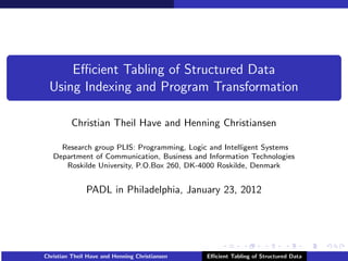 Eﬃcient Tabling of Structured Data
 Using Indexing and Program Transformation

         Christian Theil Have and Henning Christiansen

     Research group PLIS: Programming, Logic and Intelligent Systems
   Department of Communication, Business and Information Technologies
      Roskilde University, P.O.Box 260, DK-4000 Roskilde, Denmark


               PADL in Philadelphia, January 23, 2012




Christian Theil Have and Henning Christiansen   Eﬃcient Tabling of Structured Data
 