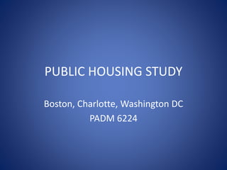 PUBLIC HOUSING STUDY
Boston, Charlotte, Washington DC
PADM 6224
 