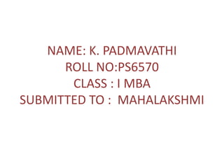 NAME: K. PADMAVATHI
ROLL NO:PS6570
CLASS : I MBA
SUBMITTED TO : MAHALAKSHMI
 