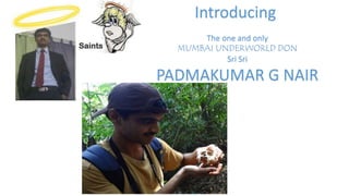 Introducing
The one and only
MUMBAI UNDERWORLD DON
Sri Sri
PADMAKUMAR G NAIR
 
