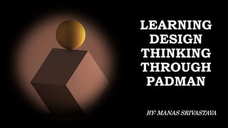 LEARNING
DESIGN
THINKING
THROUGH
PADMAN
BY: MANAS SRIVASTAVA
 