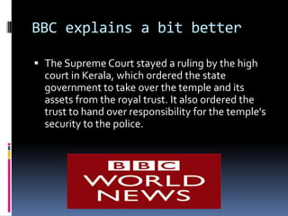 BBC explains a bit better

 The Supreme Court stayed a ruling by the high
  court in Kerala, which ordered the state
  government to take over the temple and its
  assets from the royal trust. It also ordered the
  trust to hand over responsibility for the temple's
  security to the police.
 