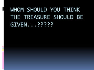 WHOM SHOULD YOU THINK
THE TREASURE SHOULD BE
GIVEN...?????
 