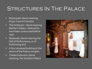 Structures In The Palace Mantrasala: literal meaning King's Council Chamber  Thai Kottaram : literal meaning Mother's Palace - believed to have been constructed before 1550  Nataksala: literal meaning the Hall of Performance, or of Performing Arts  A four-storeyed building at the centre of the Palace complex  Thekee Kottaram: literal meaning, the Southern Palace  
